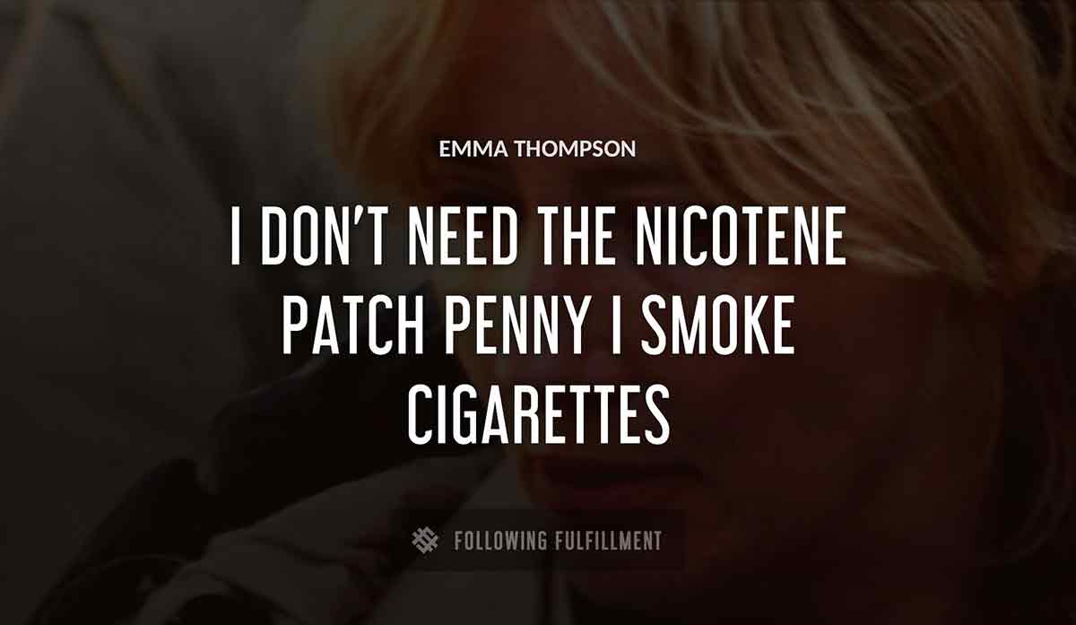 i don t need the nicotene patch penny i smoke cigarettes Emma Thompson quote