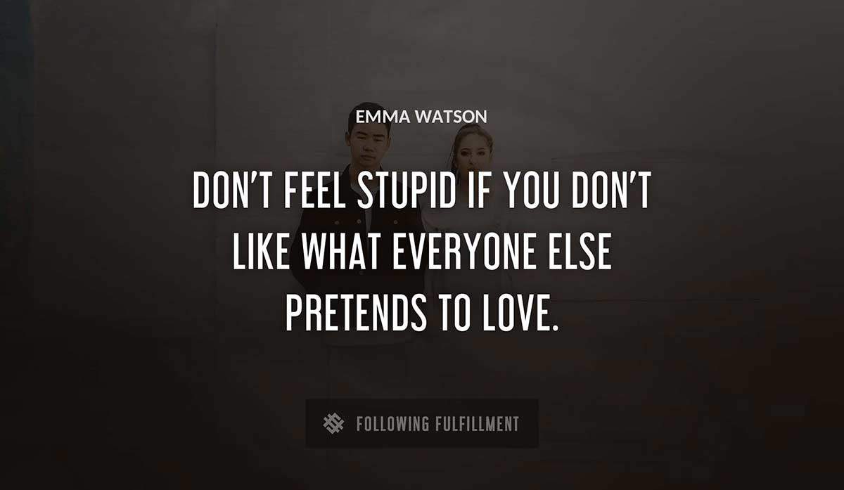 don t feel stupid if you don t like what everyone else pretends to love Emma Watson quote