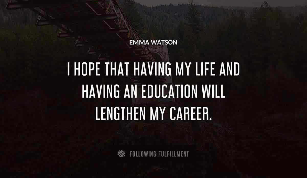 i hope that having my life and having an education will lengthen my career Emma Watson quote