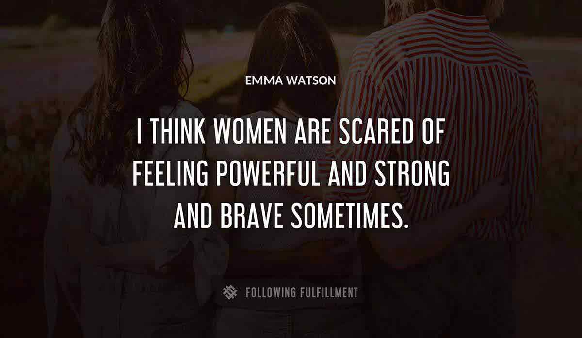 i think women are scared of feeling powerful and strong and brave sometimes Emma Watson quote