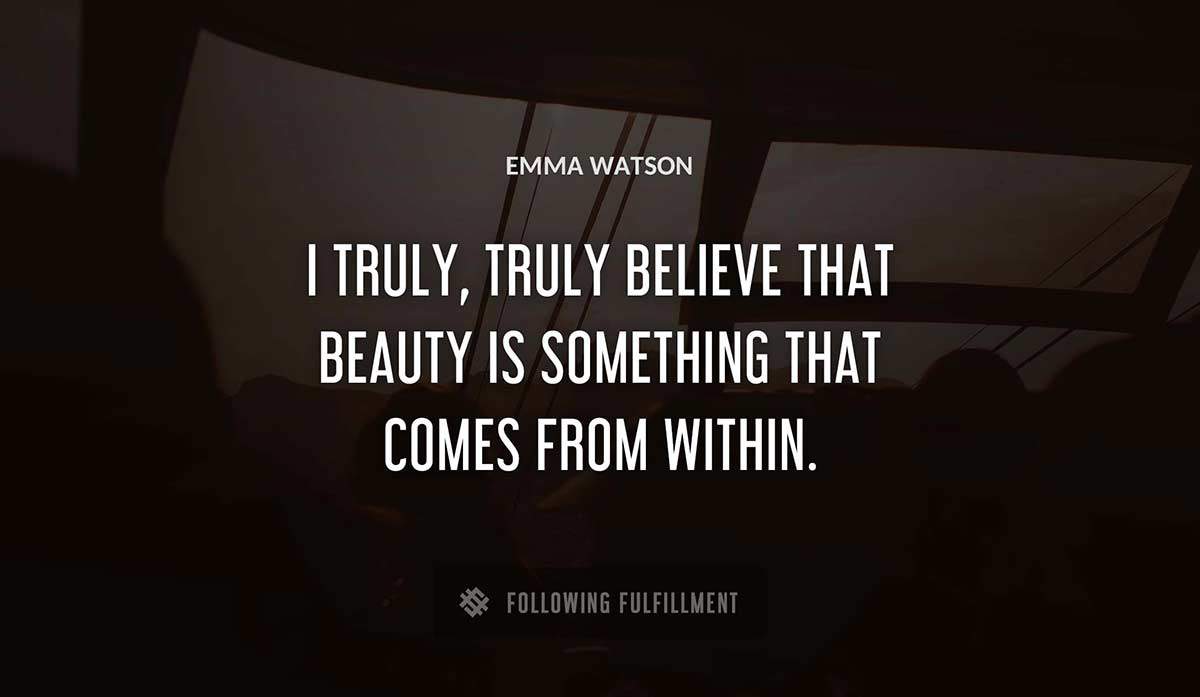 i truly truly believe that beauty is something that comes from within Emma Watson quote