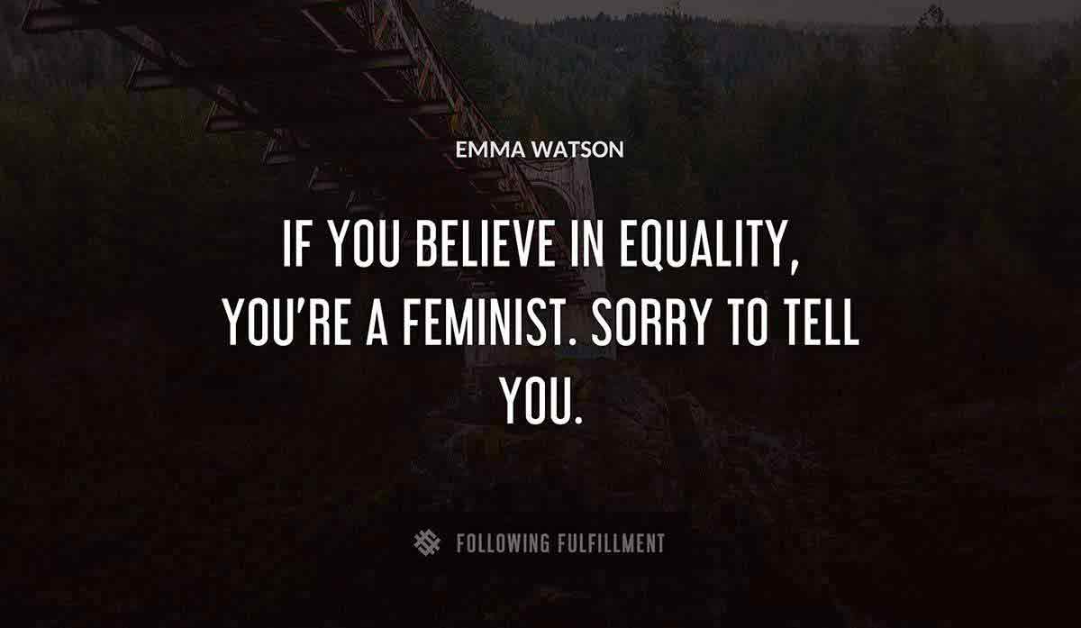 if you believe in equality you re a feminist sorry to tell you Emma Watson quote
