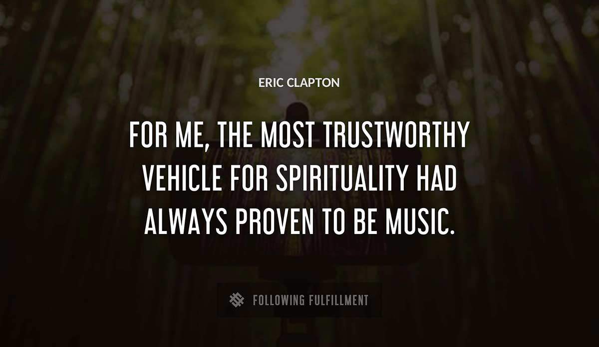 for me the most trustworthy vehicle for spirituality had always proven to be music Eric Clapton quote