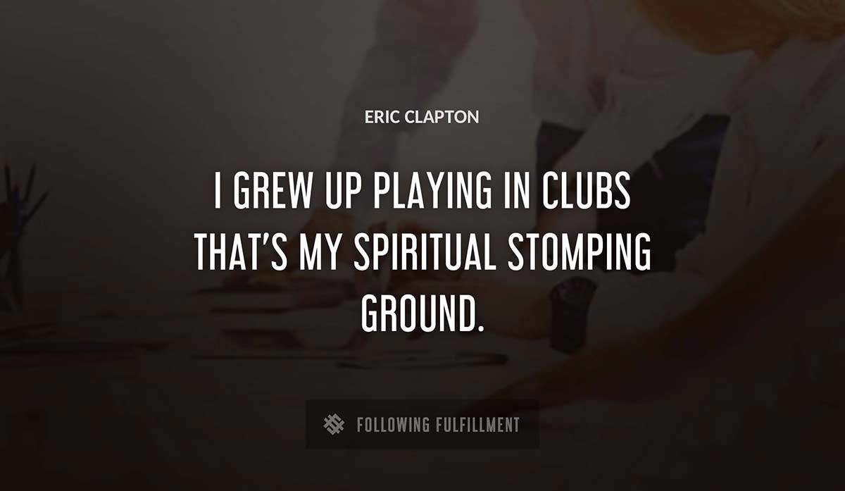 i grew up playing in clubs that s my spiritual stomping ground Eric Clapton quote