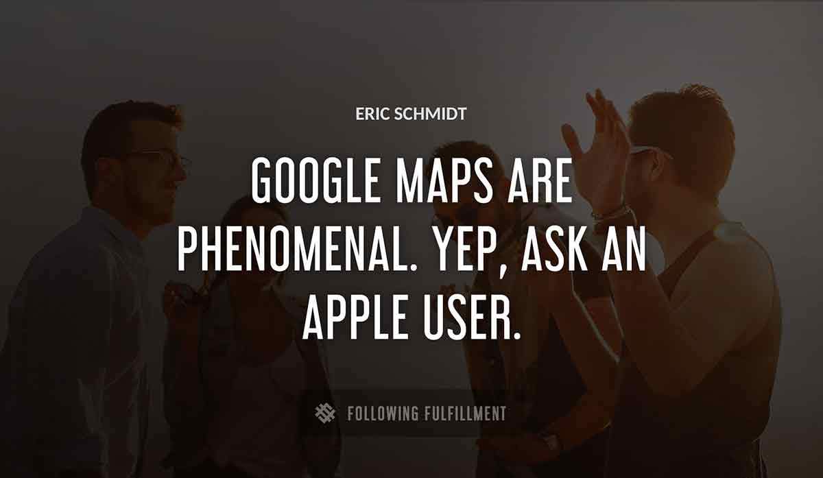 google maps are phenomenal yep ask an apple user Eric Schmidt quote