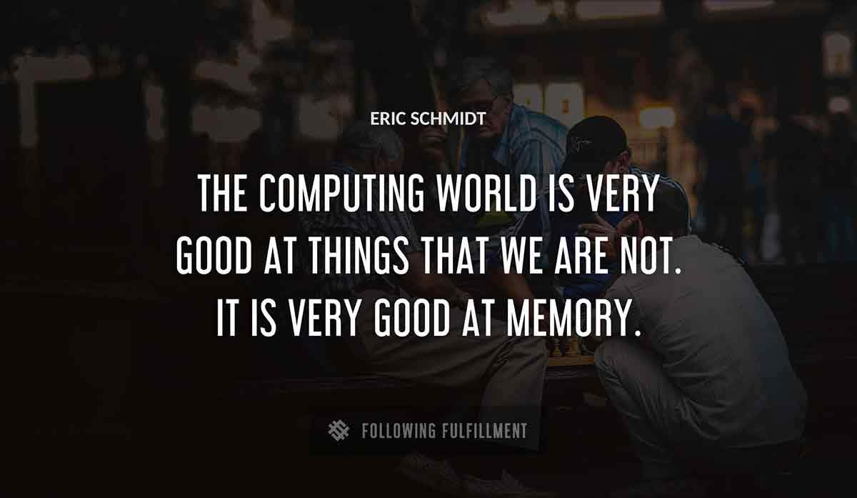 the computing world is very good at things that we are not it is very good at memory Eric Schmidt quote