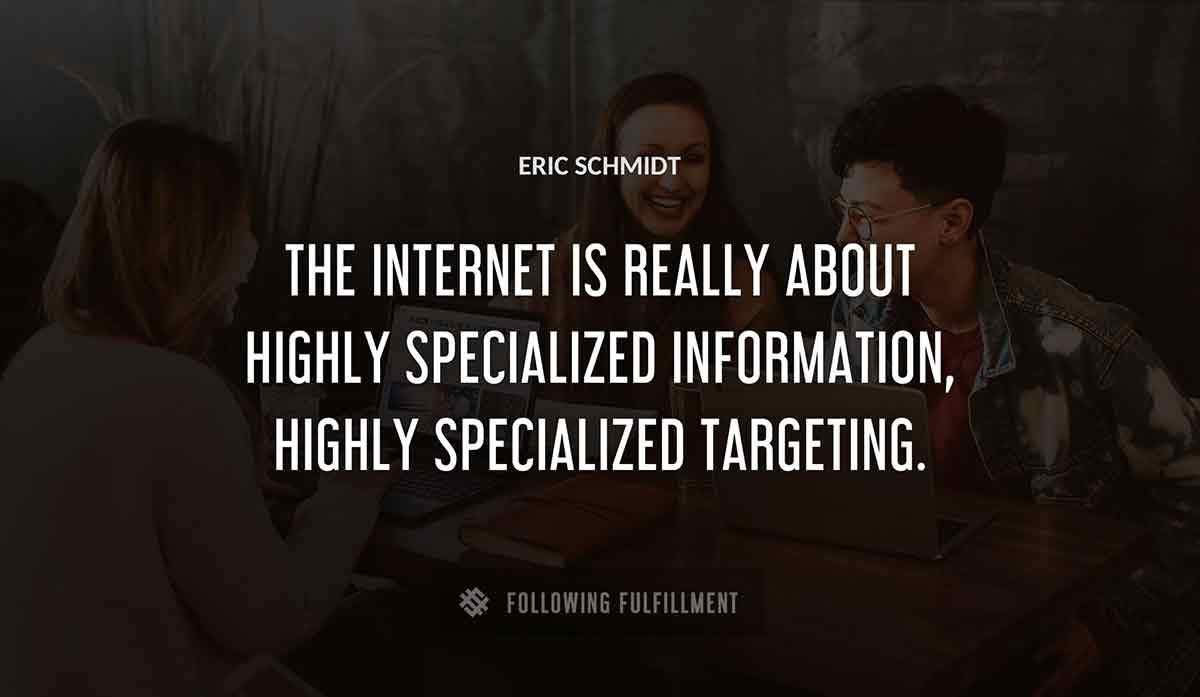 the internet is really about highly specialized information highly specialized targeting Eric Schmidt quote