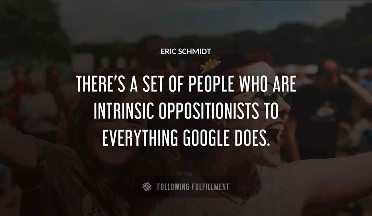 there s a set of people who are intrinsic oppositionists to everything google does Eric Schmidt quote