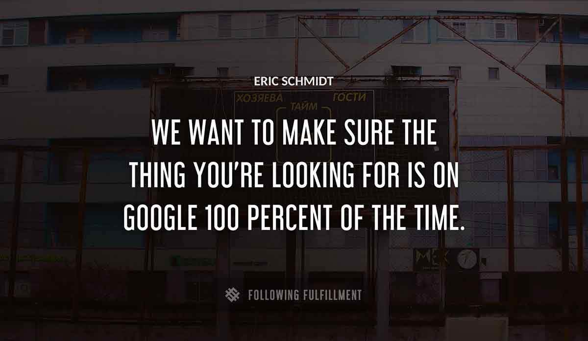 we want to make sure the thing you re looking for is on google 100 percent of the time Eric Schmidt quote