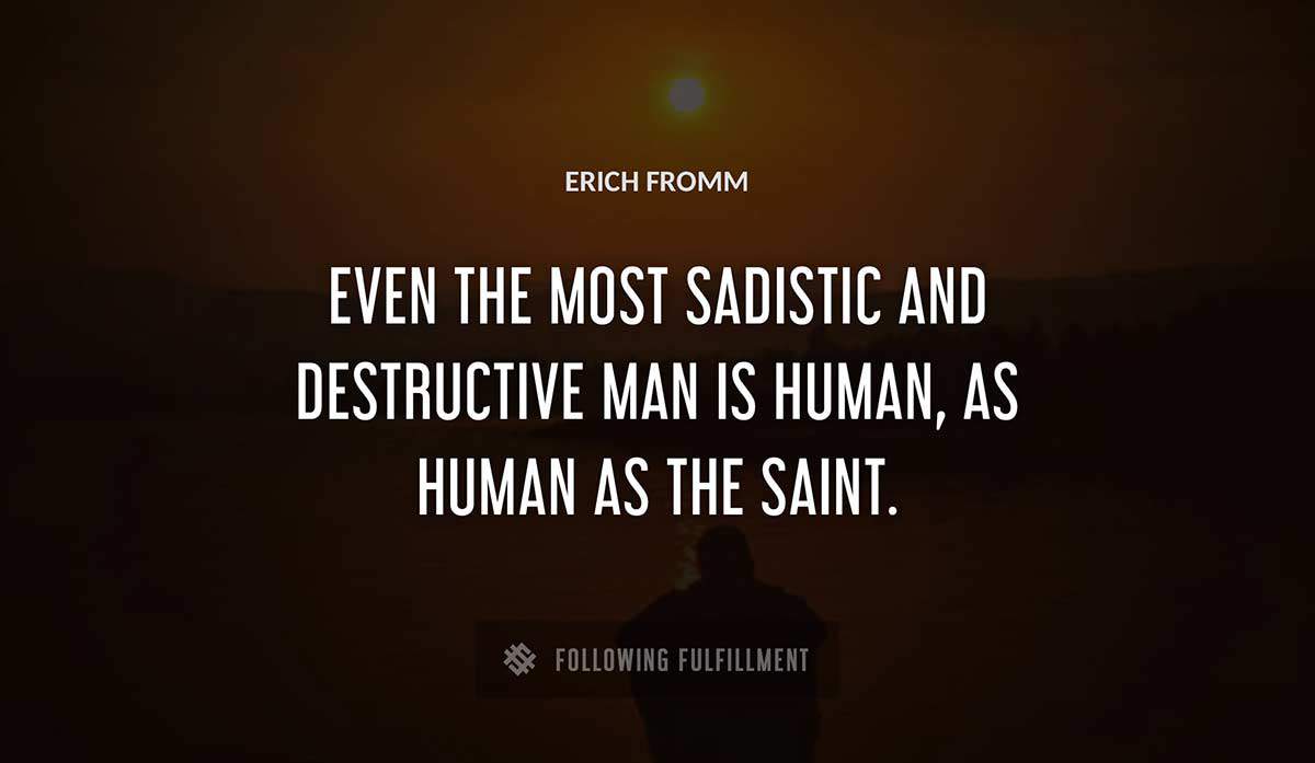 even the most sadistic and destructive man is human as human as the saint Erich Fromm quote