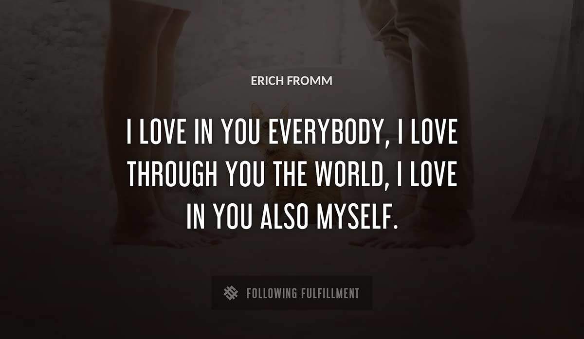 i love in you everybody i love through you the world i love in you also myself Erich Fromm quote