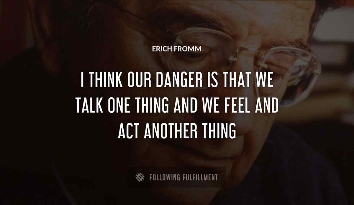 i think our danger is that we talk one thing and we feel and act another thing Erich Fromm quote