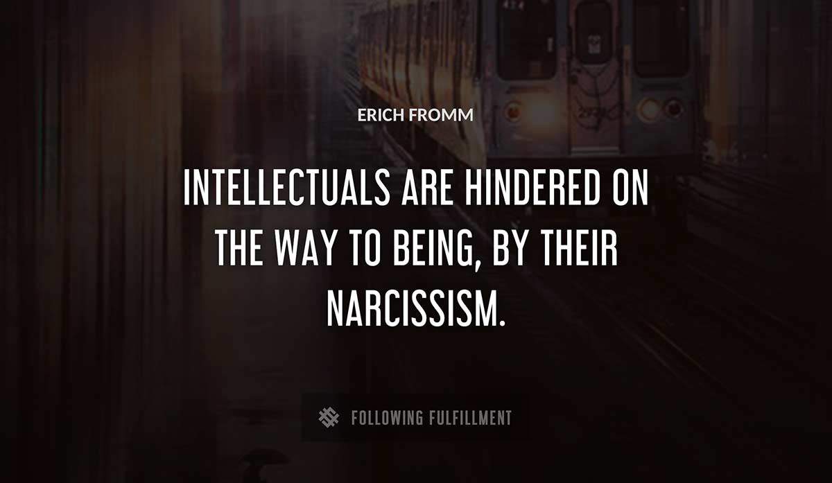 intellectuals are hindered on the way to being by their narcissism Erich Fromm quote