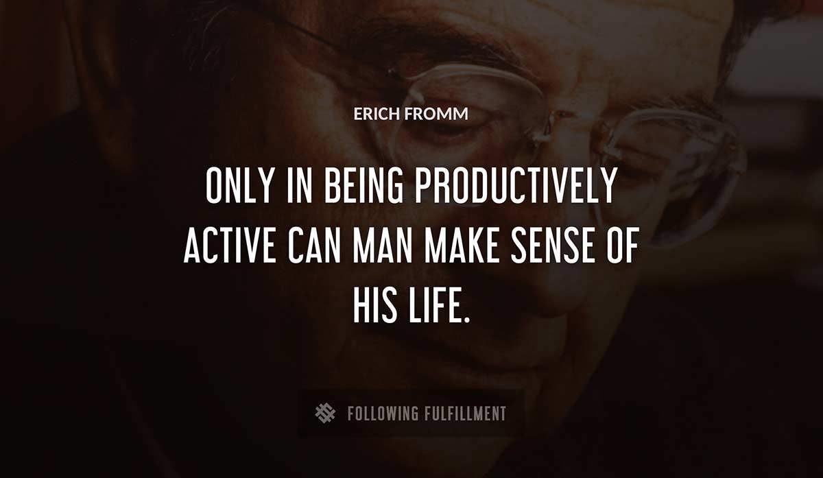 only in being productively active can man make sense of his life Erich Fromm quote