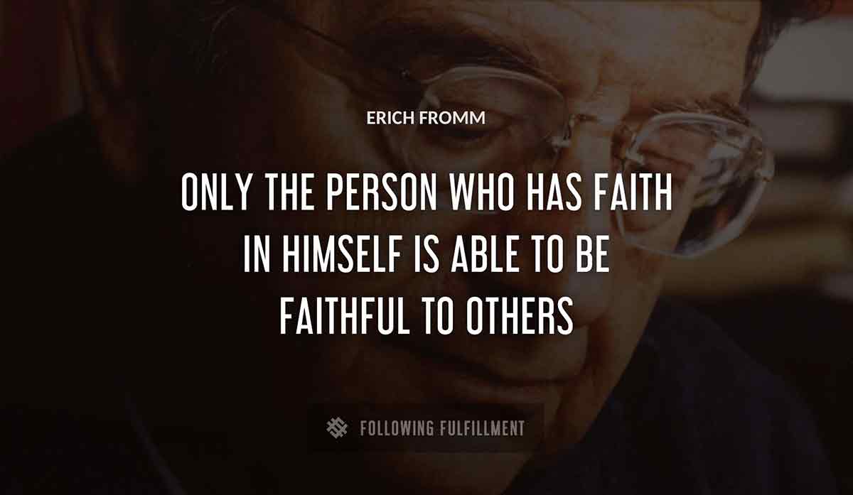 only the person who 
has faith in himself is able to be faithful to others Erich Fromm quote