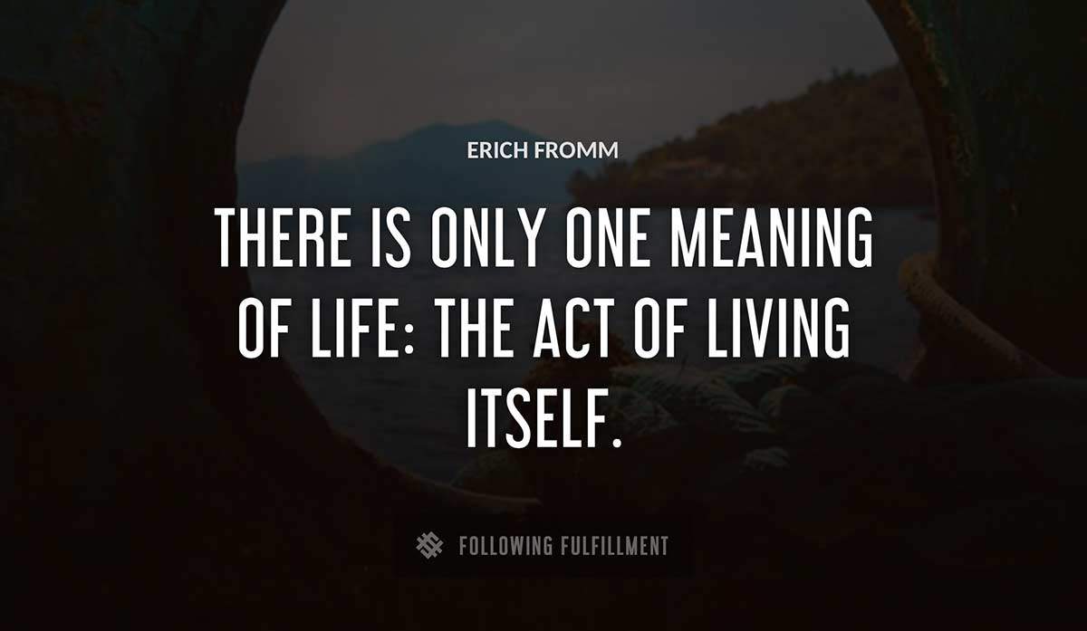 there is only one meaning of life the act of living itself Erich Fromm quote