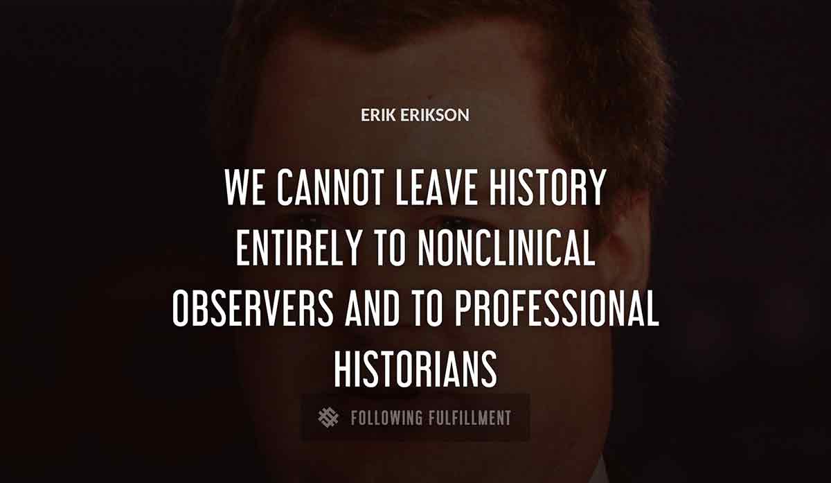 we cannot leave history entirely to nonclinical observers and to professional historians Erik Erikson quote