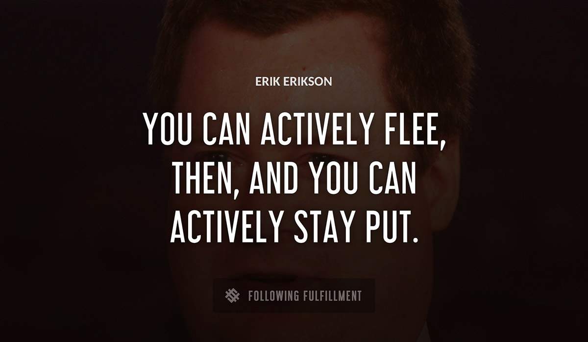 you can actively flee then and you can actively stay put Erik Erikson quote