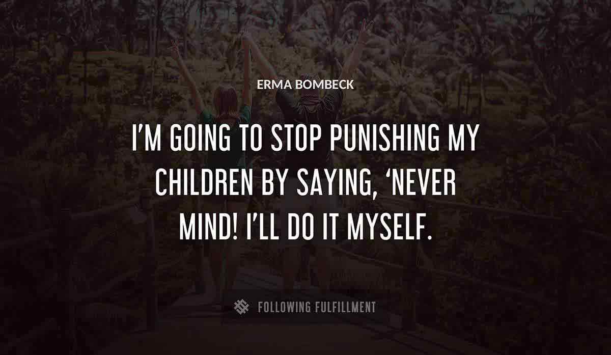 i m going to stop punishing my children by saying never mind i ll do it myself Erma Bombeck quote