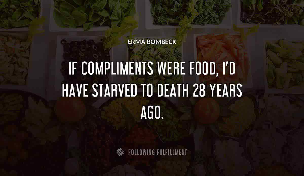 if compliments were food i d have starved to death 28 years ago Erma Bombeck quote