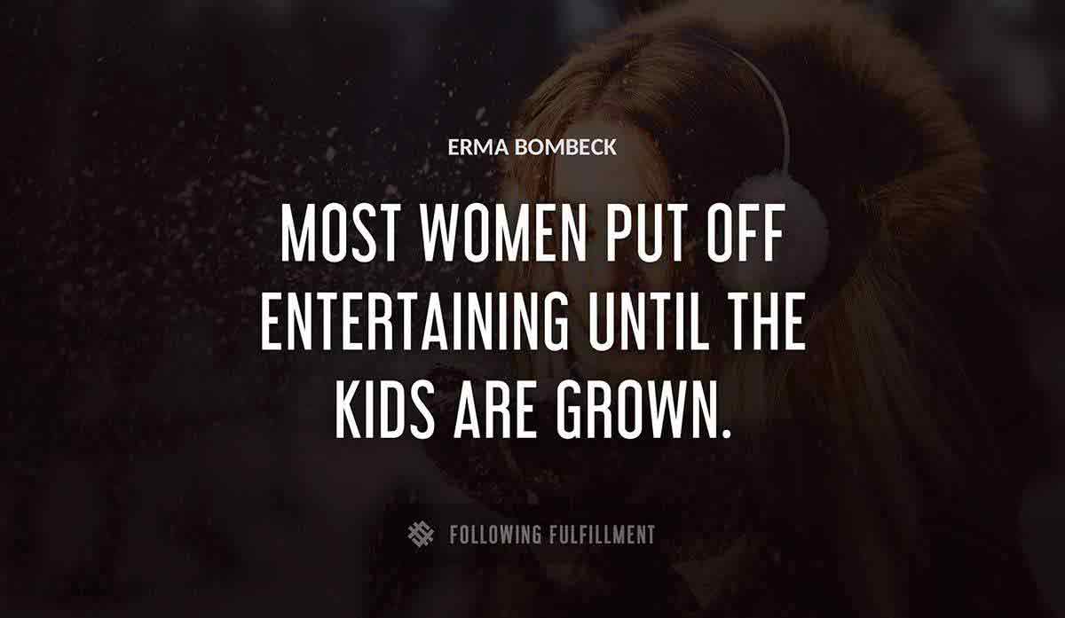 most women put off entertaining until the kids are grown Erma Bombeck quote