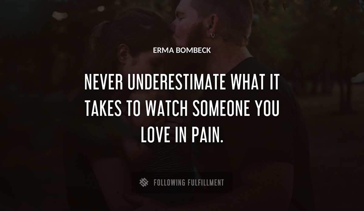 never underestimate what it takes to watch someone you love in pain Erma Bombeck quote