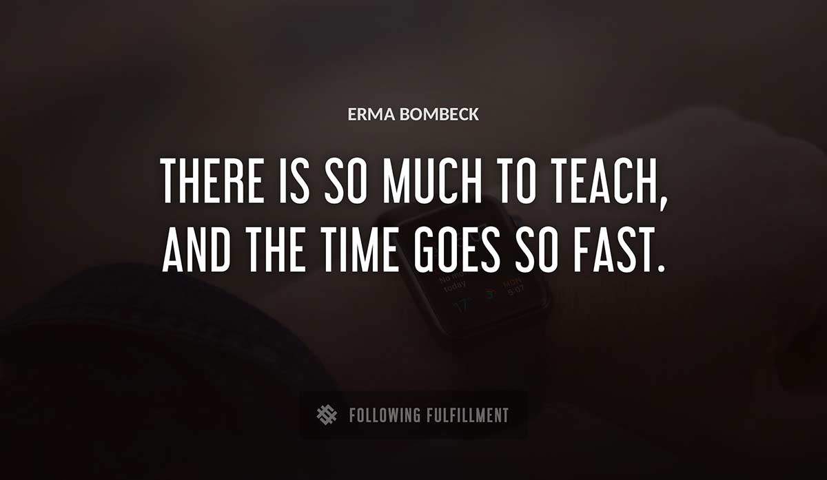 there is so much to teach and the time goes so fast Erma Bombeck quote