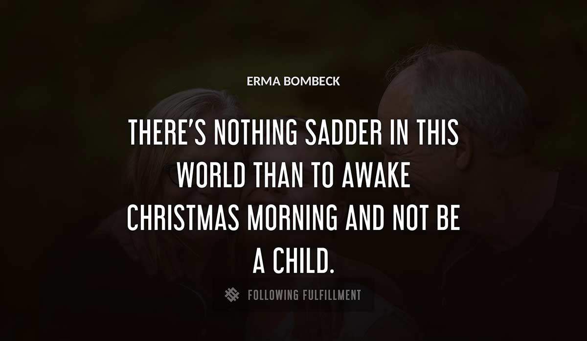 there s nothing sadder in this world than to awake christmas morning and not be a child Erma Bombeck quote