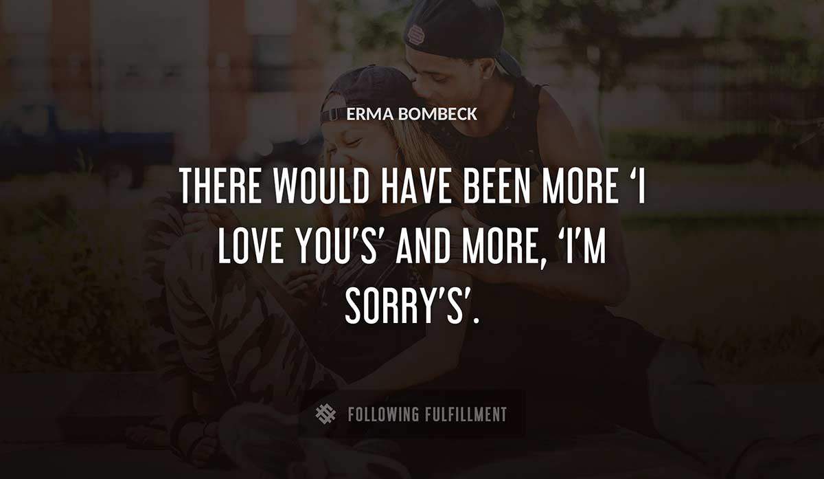 there would have been more i love you s and more i m sorry s Erma Bombeck quote