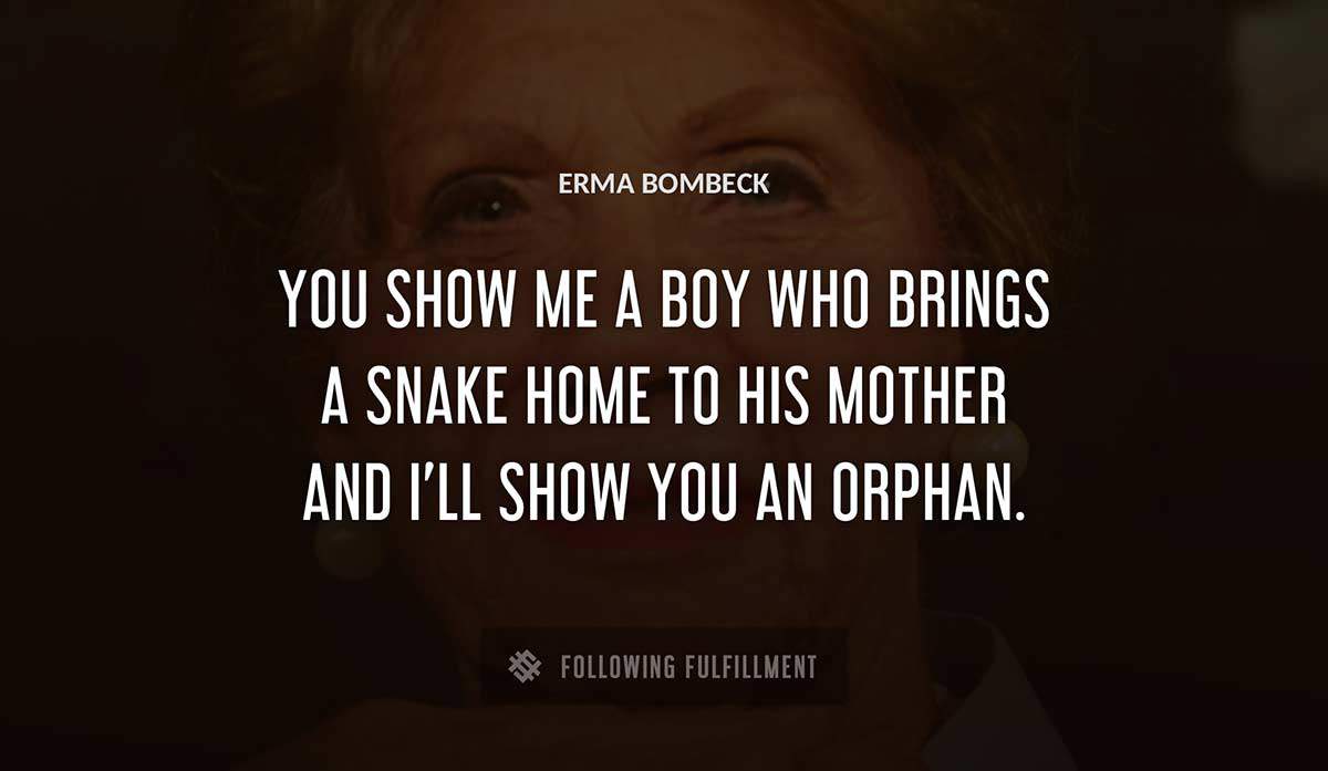 you show me a boy who brings a snake home to his mother and i ll show you an orphan Erma Bombeck quote