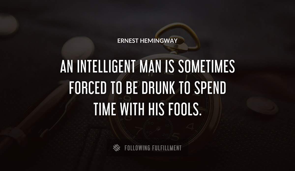 an intelligent man is sometimes forced to be drunk to spend time with his fools Ernest Hemingway quote