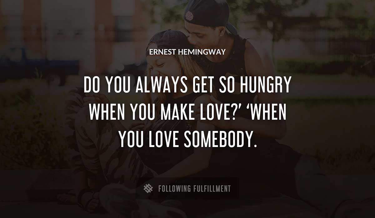 do you always get so hungry when you make love when you love somebody Ernest Hemingway quote