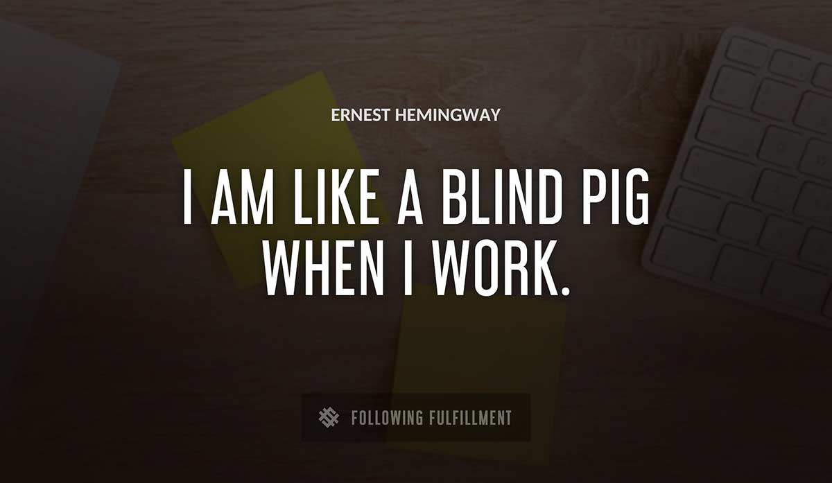 i am like a blind pig when i work Ernest Hemingway quote