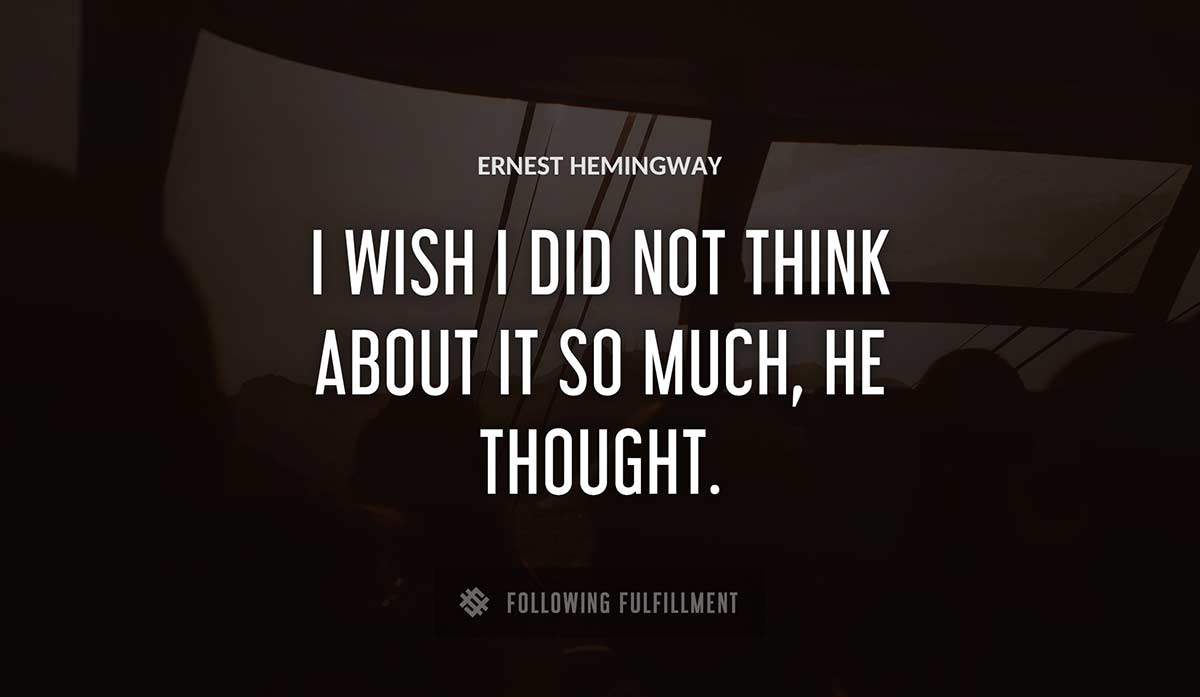 i wish i did not think about it so much he thought Ernest Hemingway quote