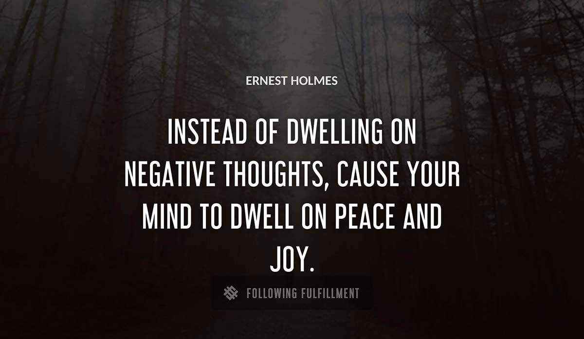 instead of dwelling on negative thoughts cause your mind to dwell on peace and joy Ernest Holmes quote
