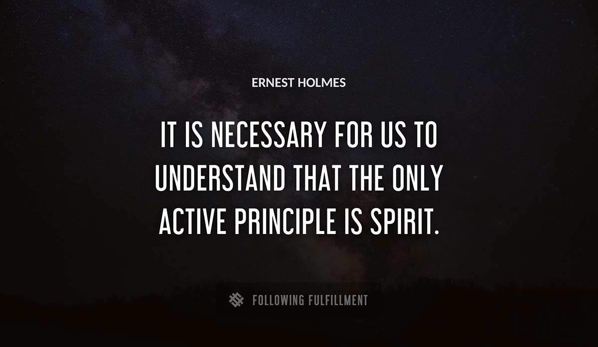 it is necessary for us to understand that the only active principle is spirit Ernest Holmes quote