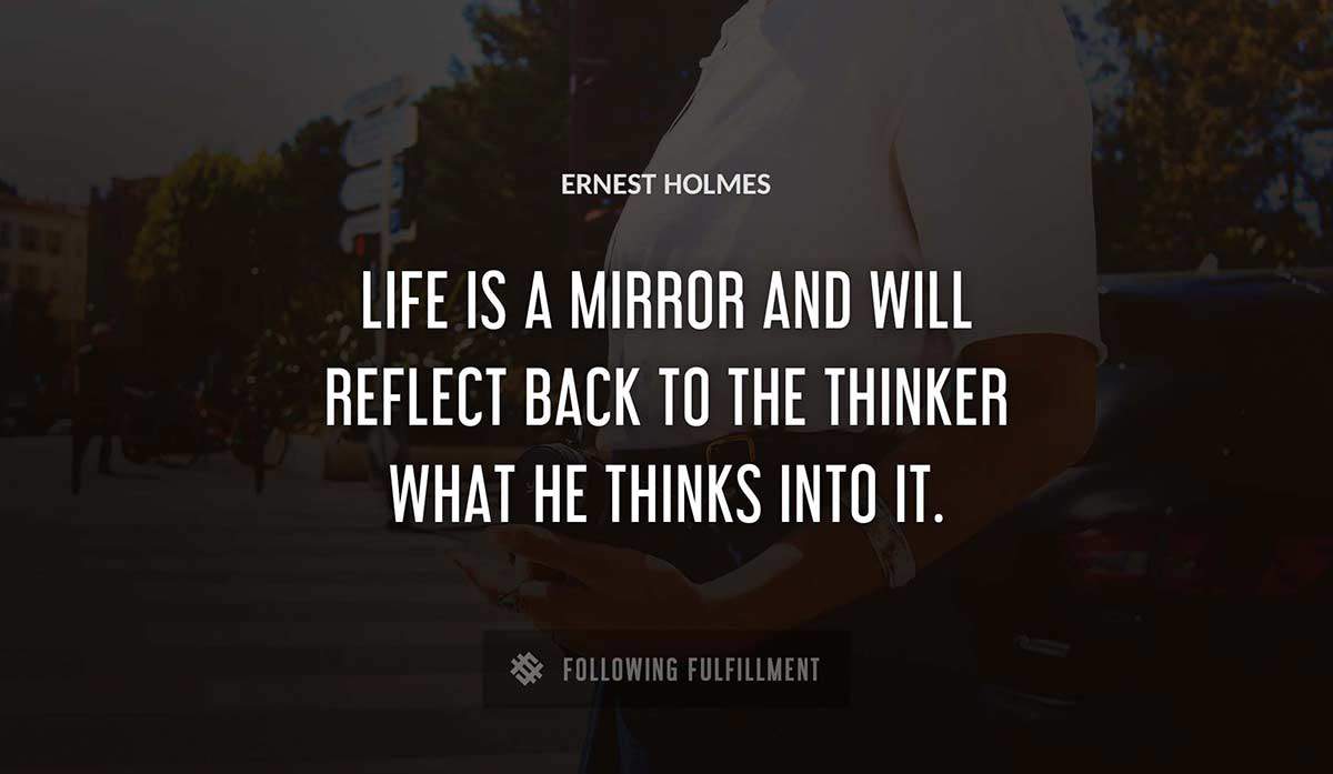 life is a mirror and will reflect back to the thinker what he thinks into it Ernest Holmes quote