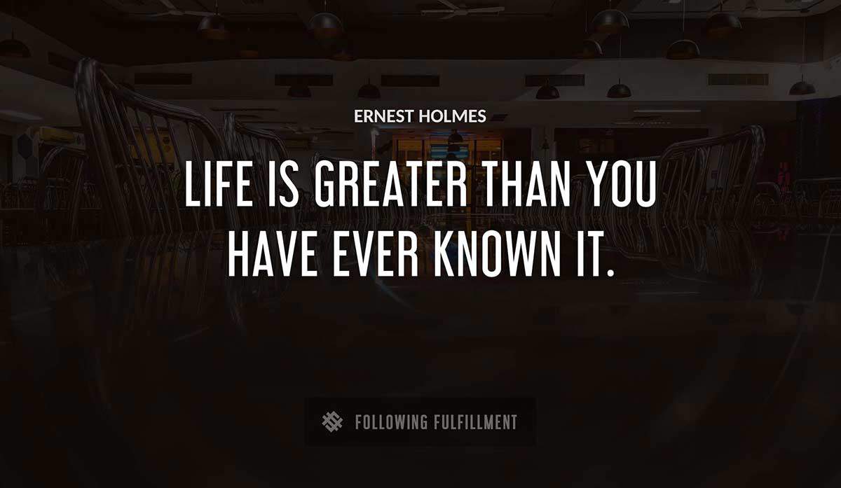 life is greater than you have ever known it Ernest Holmes quote