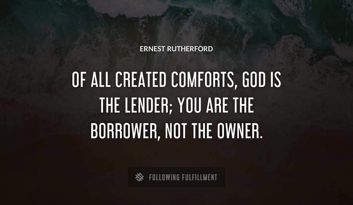 of all created comforts god is the lender you are the borrower not the owner Ernest Rutherford quote