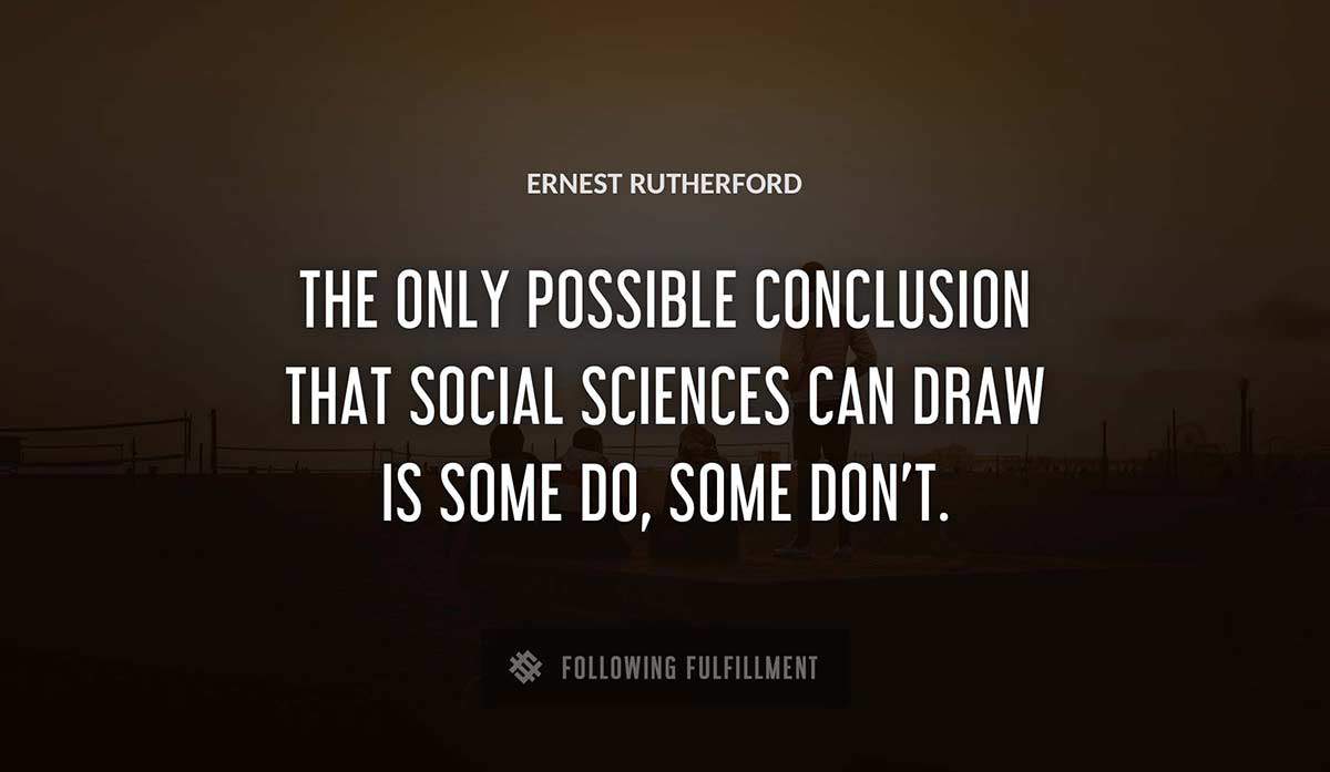 the only possible conclusion that social sciences can draw is some do some don t Ernest Rutherford quote