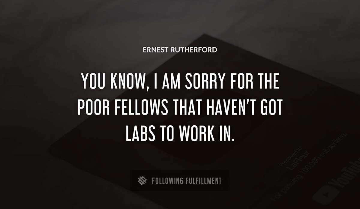 you know i am sorry for the poor fellows that haven t got labs to work in Ernest Rutherford quote