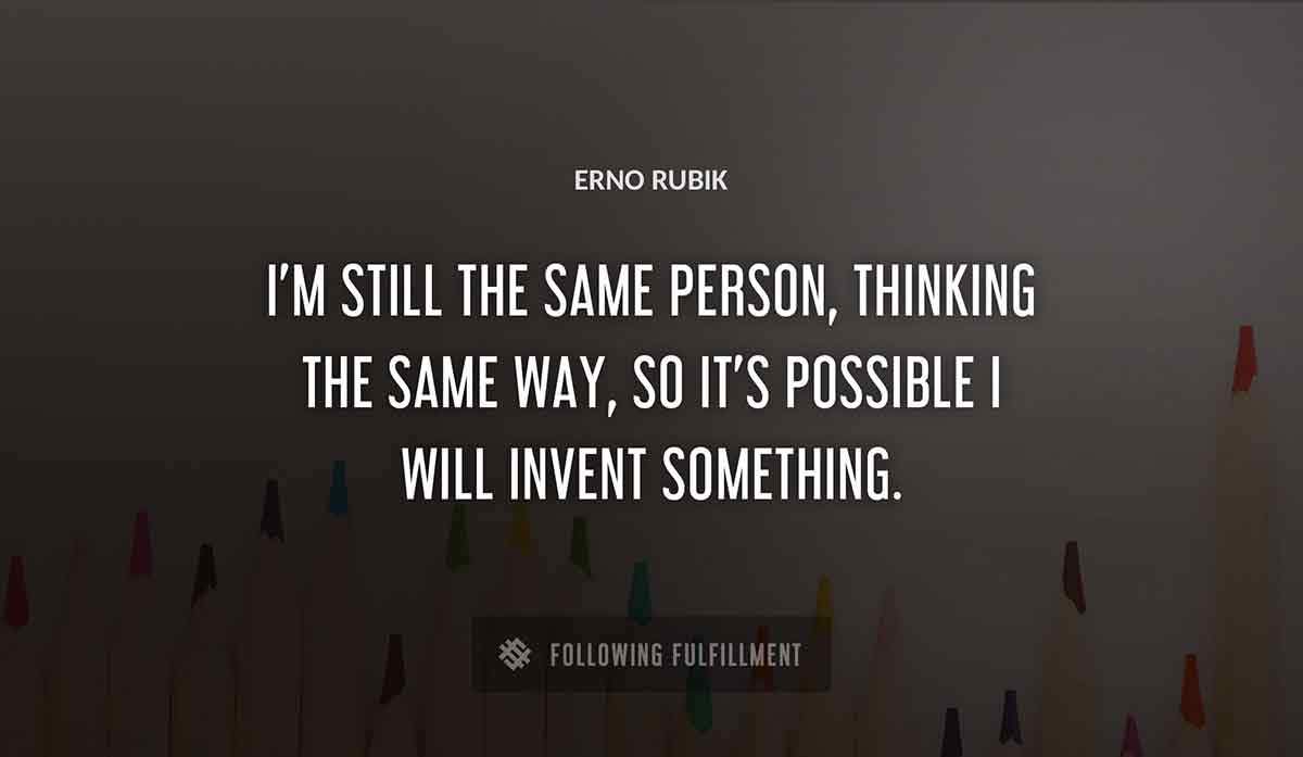 i m still the same person thinking the same way so it s possible i will invent something Erno Rubik quote