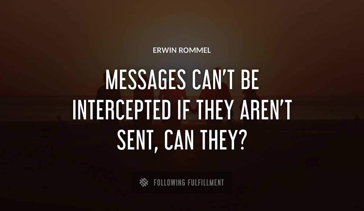 messages can t be intercepted if they aren t sent can they Erwin Rommel quote