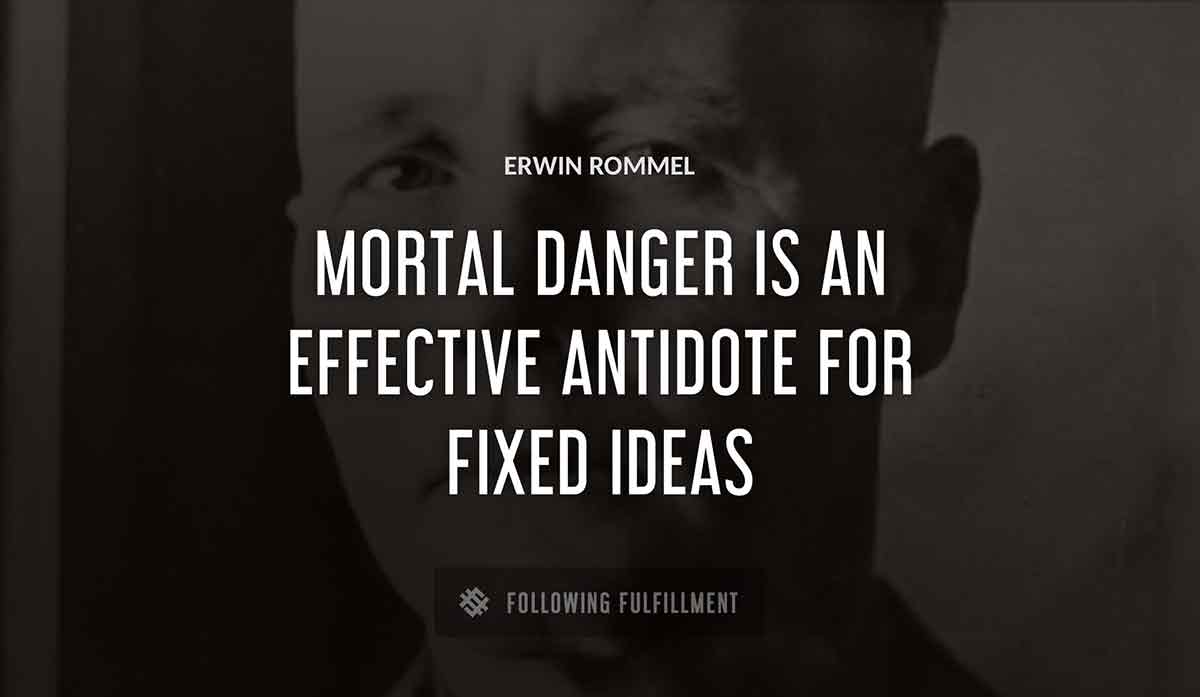 mortal danger is an effective antidote for fixed ideas Erwin Rommel quote