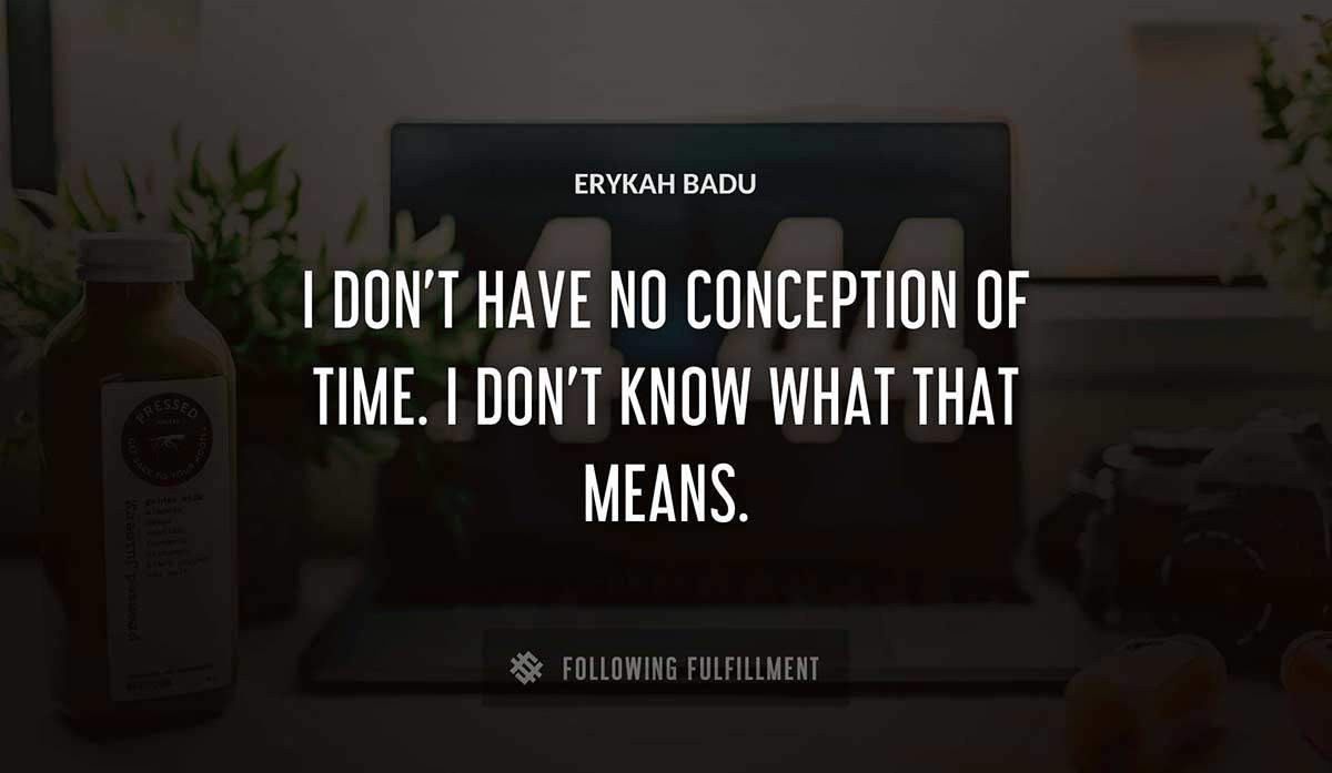 i don t have no conception of time i don t know what that means Erykah Badu quote