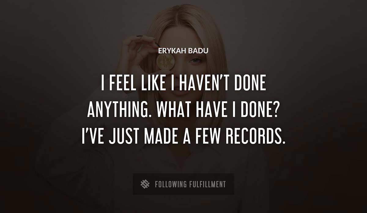 i feel like i haven t done anything what have i done i ve just made a few records Erykah Badu quote