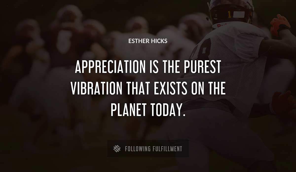 appreciation is the purest vibration that exists on the planet today Esther Hicks quote