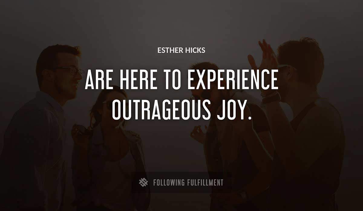 are here to experience outrageous joy Esther Hicks quote