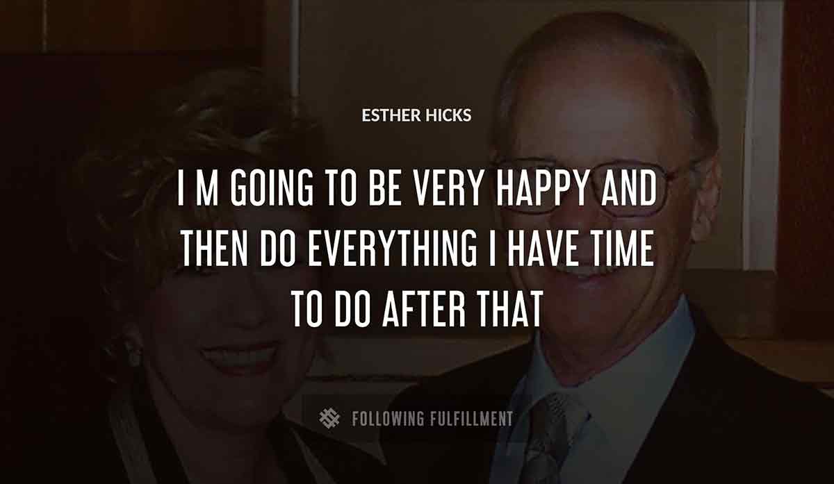 i m going to be very happy and then do everything i have time to do after that Esther Hicks quote