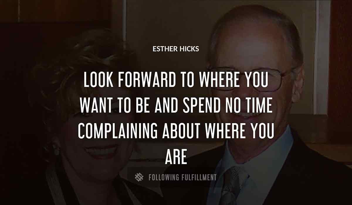 look forward to where you want to be and spend no time complaining about where you are Esther Hicks quote